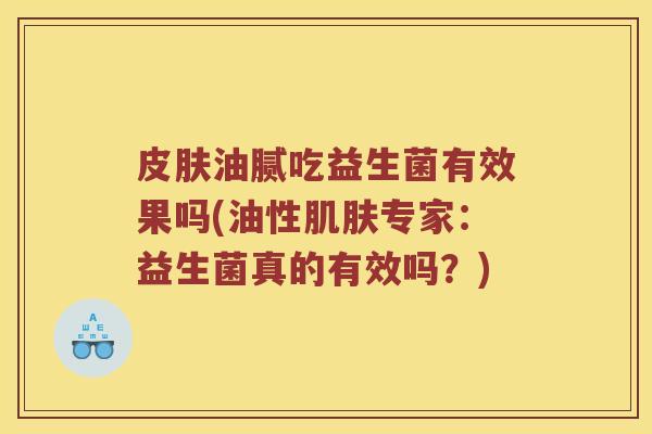 皮肤油腻吃益生菌有效果吗(油性肌肤专家：益生菌真的有效吗？)