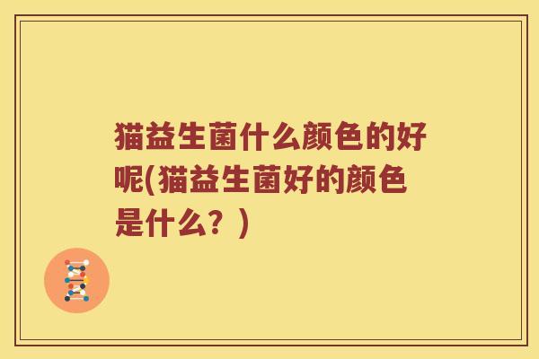 猫益生菌什么颜色的好呢(猫益生菌好的颜色是什么?) 猫益生菌什么颜色的好呢(猫益生菌好的颜色是什么?)