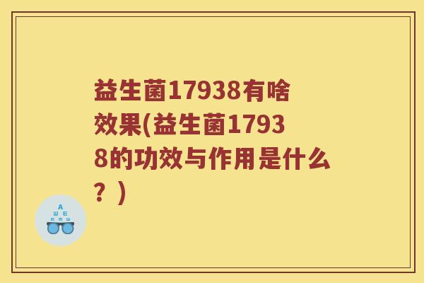 益生菌17938有啥效果(益生菌17938的功效与作用是什么？)