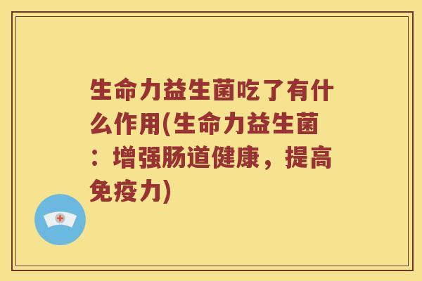 生命力益生菌吃了有什么作用(生命力益生菌：增强肠道健康，提高免疫力)