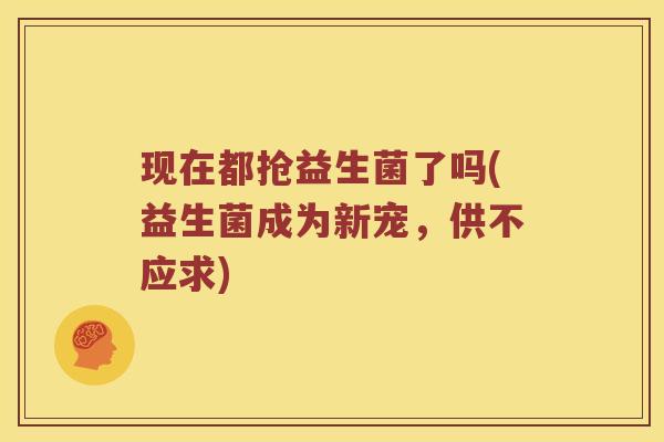 现在都抢益生菌了吗(益生菌成为新宠,供不应求) 现在都抢益生菌了吗(益生菌成为新宠,供不应求)