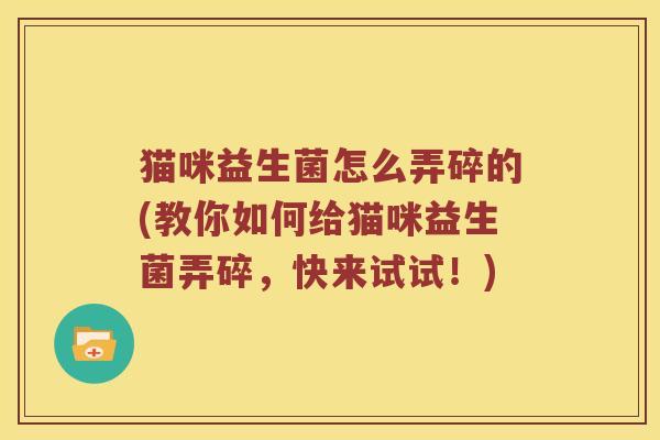 猫咪益生菌怎么弄碎的(教你如何给猫咪益生菌弄碎，快来试试！)