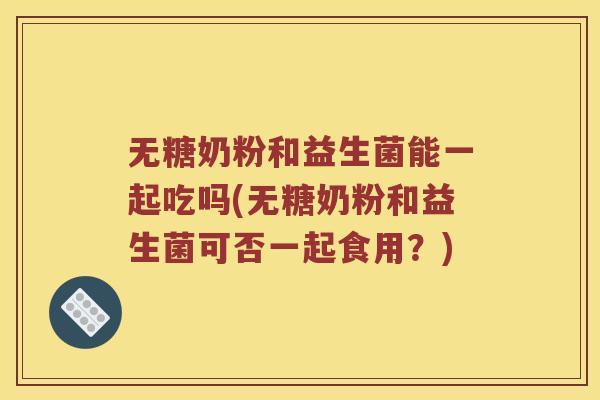 无糖奶粉和益生菌能一起吃吗(无糖奶粉和益生菌可否一起食用？)