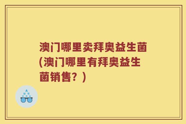 澳门哪里卖拜奥益生菌(澳门哪里有拜奥益生菌销售？)