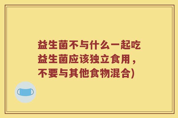 益生菌不与什么一起吃益生菌应该独立食用，不要与其他食物混合)