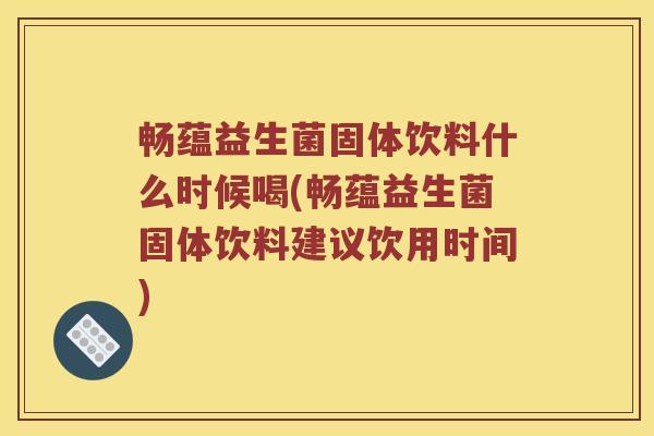 畅蕴益生菌固体饮料什么时候喝(畅蕴益生菌固体饮料建议饮用时间)