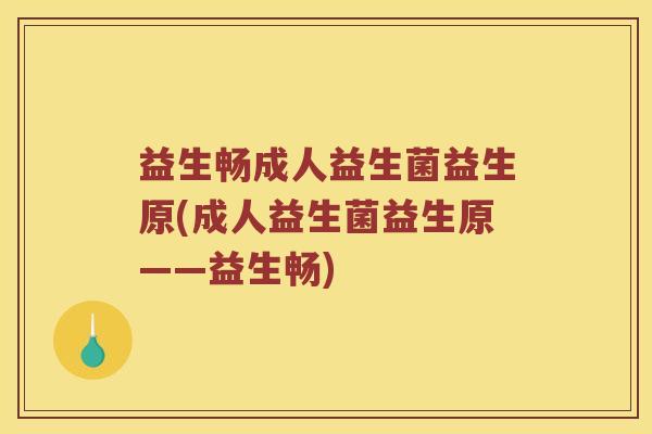 益生畅成人益生菌益生原(成人益生菌益生原——益生畅) 益生畅成人益生菌益生原(成人益生菌益生原——益生畅)