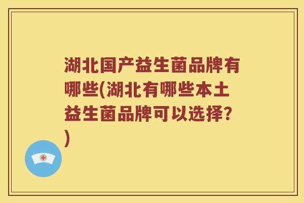 湖北国产益生菌品牌有哪些(湖北有哪些本土益生菌品牌可以选择？)