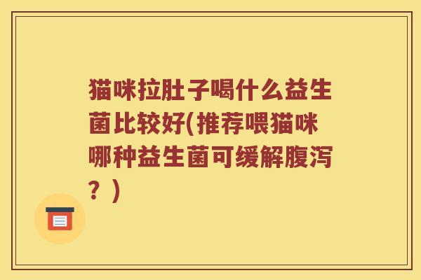 猫咪拉肚子喝什么益生菌比较好(推荐喂猫咪哪种益生菌可缓解腹泻？)