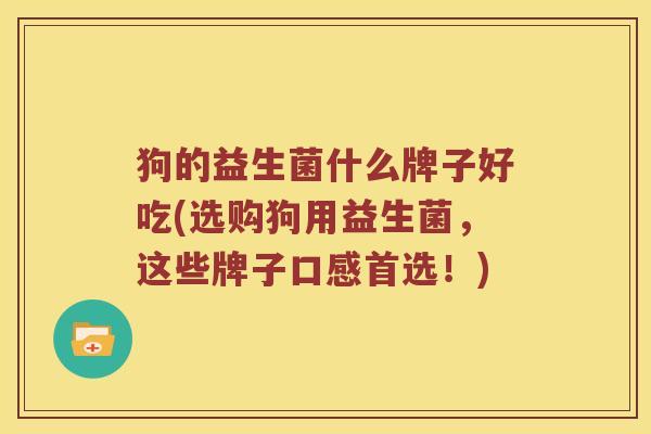 狗的益生菌什么牌子好吃(选购狗用益生菌，这些牌子口感首选！)