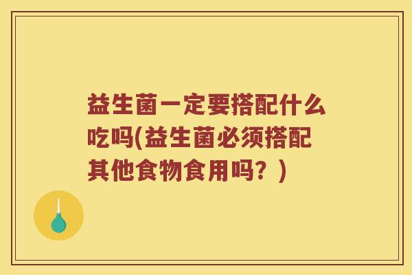 益生菌一定要搭配什么吃吗(益生菌必须搭配其他食物食用吗?) 益生菌一定要搭配什么吃吗(益生菌必须搭配其他食物食用吗?)