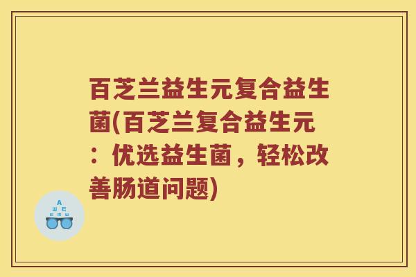 百芝兰益生元复合益生菌(百芝兰复合益生元：优选益生菌，轻松改善肠道问题)
