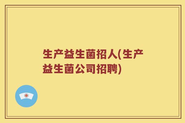 生产益生菌招人(生产益生菌公司招聘)