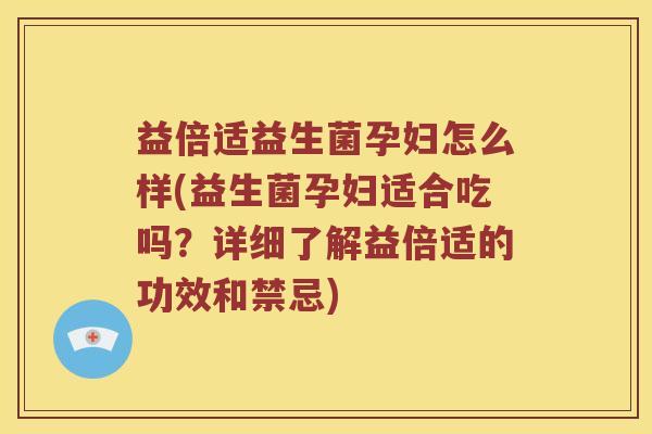 益倍适益生菌孕妇怎么样(益生菌孕妇适合吃吗？详细了解益倍适的功效和禁忌)