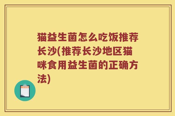 猫益生菌怎么吃饭推荐长沙(推荐长沙地区猫咪食用益生菌的正确方法)
