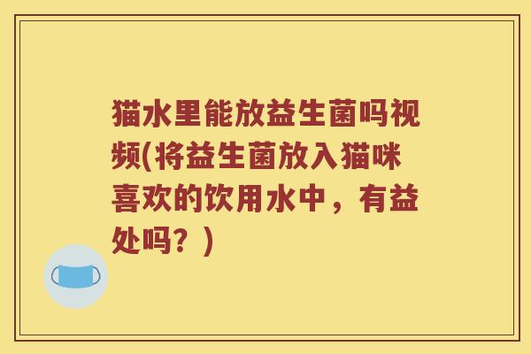 猫水里能放益生菌吗视频(将益生菌放入猫咪喜欢的饮用水中，有益处吗？)
