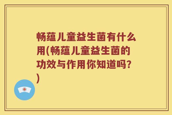 畅蕴儿童益生菌有什么用(畅蕴儿童益生菌的功效与作用你知道吗?) 畅蕴儿童益生菌有什么用(畅蕴儿童益生菌的功效与作用你知道吗?)