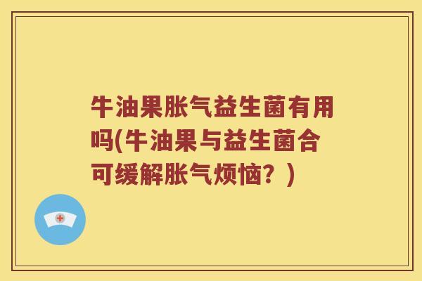 牛油果胀气益生菌有用吗(牛油果与益生菌合可缓解胀气烦恼？)