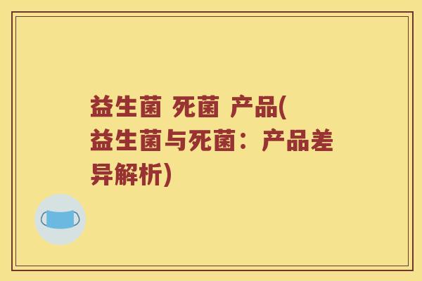 益生菌 死菌 产品(益生菌与死菌：产品差异解析)