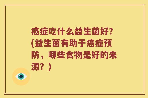 癌症吃什么益生菌好？(益生菌有助于癌症预防，哪些食物是好的来源？)