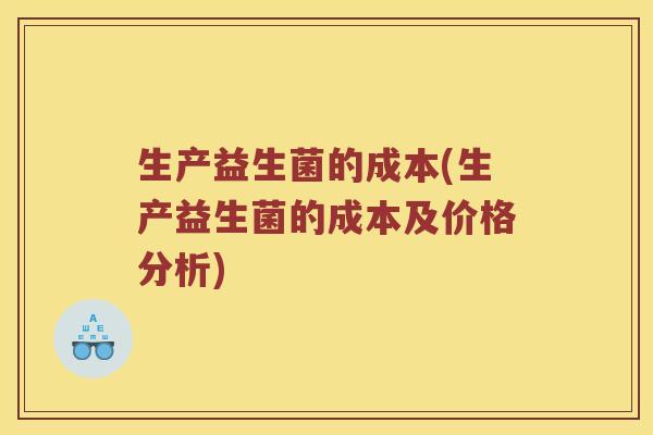 生产益生菌的成本(生产益生菌的成本及价格分析) 生产益生菌的成本(生产益生菌的成本及价格分析)