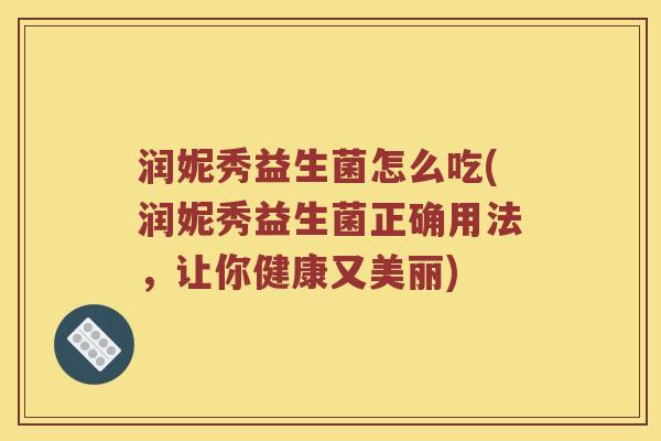 润妮秀益生菌怎么吃(润妮秀益生菌正确用法，让你健康又美丽)