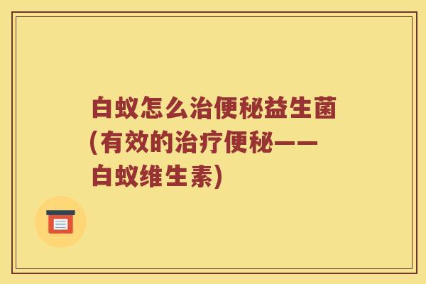 白蚁怎么治便秘益生菌(有效的治疗便秘——白蚁维生素)
