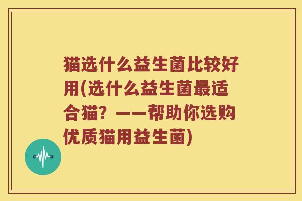 猫选什么益生菌比较好用(选什么益生菌适合猫?——帮助你选购优质猫用益生菌) 猫选什么益生菌比较好用(选什么益生菌适合猫?——帮助你选购优质猫用益生菌)