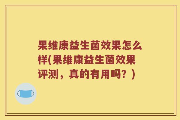 果维康益生菌效果怎么样(果维康益生菌效果评测,真的有用吗?) 果维康益生菌效果怎么样(果维康益生菌效果评测,真的有用吗?)