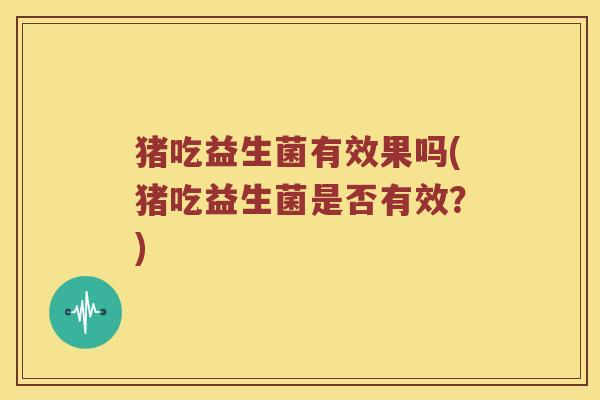 猪吃益生菌有效果吗(猪吃益生菌是否有效？)