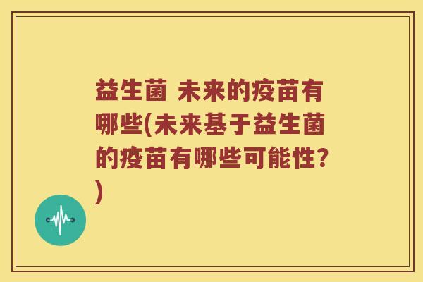 益生菌 未来的疫苗有哪些(未来基于益生菌的疫苗有哪些可能性？)