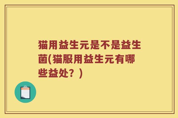 猫用益生元是不是益生菌(猫服用益生元有哪些益处?) 猫用益生元是不是益生菌(猫服用益生元有哪些益处?)
