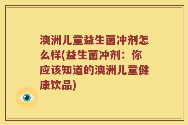 澳洲儿童益生菌冲剂怎么样(益生菌冲剂：你应该知道的澳洲儿童健康饮品)