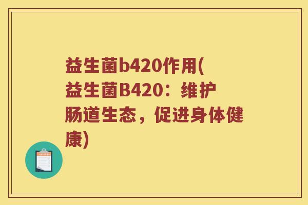 益生菌b420作用(益生菌B420：维护肠道生态，促进身体健康)