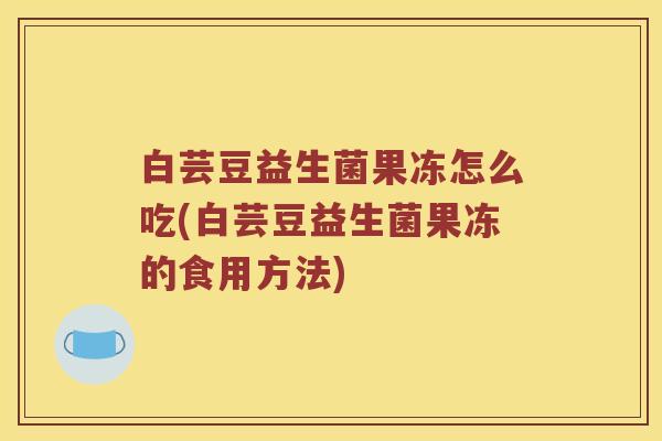 白芸豆益生菌果冻怎么吃(白芸豆益生菌果冻的食用方法)