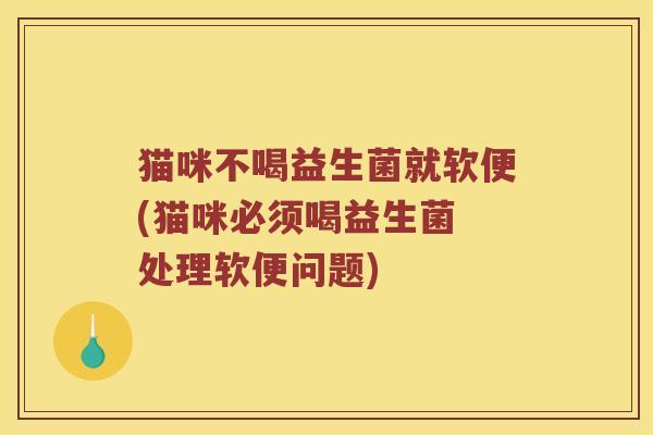 猫咪不喝益生菌就软便(猫咪必须喝益生菌 处理软便问题)