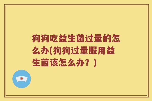 狗狗吃益生菌过量的怎么办(狗狗过量服用益生菌该怎么办？)