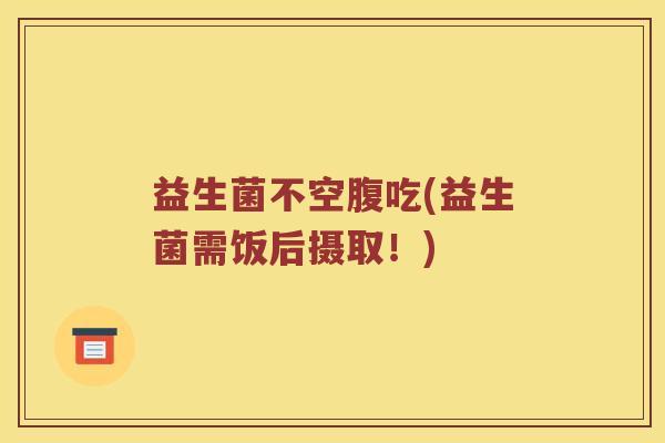 益生菌不空腹吃(益生菌需饭后摄取！)