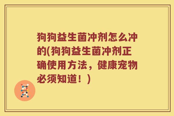 狗狗益生菌冲剂怎么冲的(狗狗益生菌冲剂正确使用方法，健康宠物必须知道！)