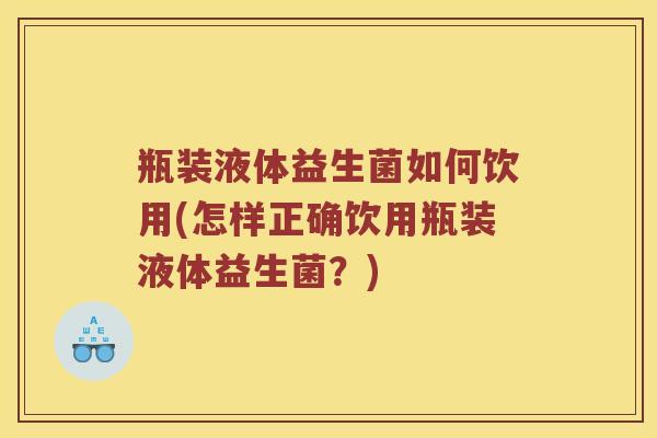 瓶装液体益生菌如何饮用(怎样正确饮用瓶装液体益生菌?) 瓶装液体益生菌如何饮用(怎样正确饮用瓶装液体益生菌?)