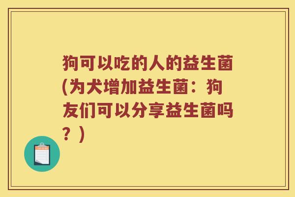 狗可以吃的人的益生菌(为犬增加益生菌：狗友们可以分享益生菌吗？)