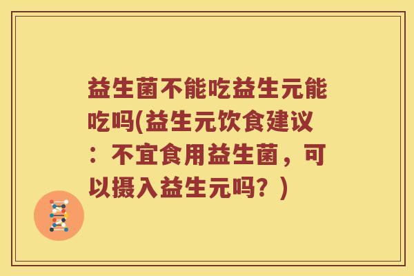益生菌不能吃益生元能吃吗(益生元饮食建议：不宜食用益生菌，可以摄入益生元吗？)