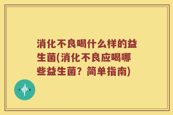 消化不良喝什么样的益生菌(消化不良应喝哪些益生菌？简单指南)