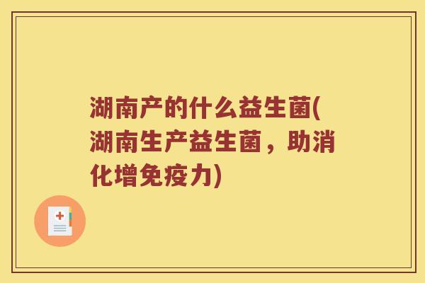 湖南产的什么益生菌(湖南生产益生菌，助消化增免疫力)