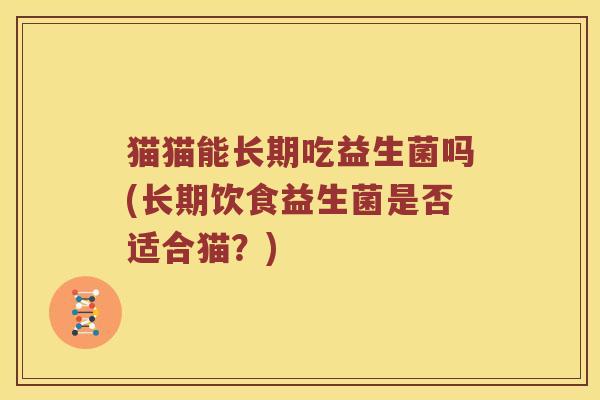 猫猫能长期吃益生菌吗(长期饮食益生菌是否适合猫？)