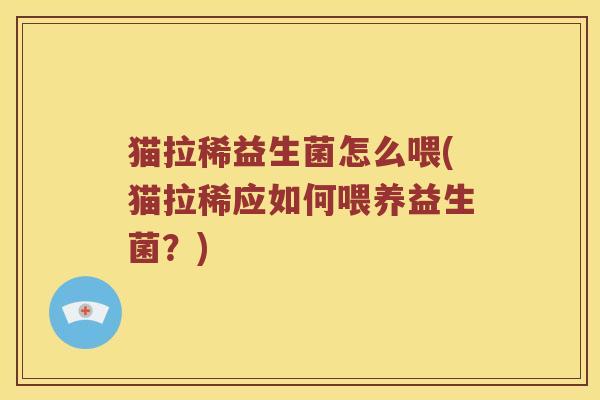 猫拉稀益生菌怎么喂(猫拉稀应如何喂养益生菌?) 猫拉稀益生菌怎么喂(猫拉稀应如何喂养益生菌?)