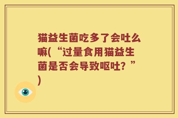 猫益生菌吃多了会吐么嘛(“过量食用猫益生菌是否会导致呕吐？”)