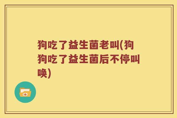 狗吃了益生菌老叫(狗狗吃了益生菌后不停叫唤)