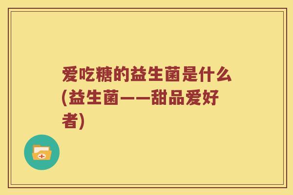 爱吃糖的益生菌是什么(益生菌——甜品爱好者)