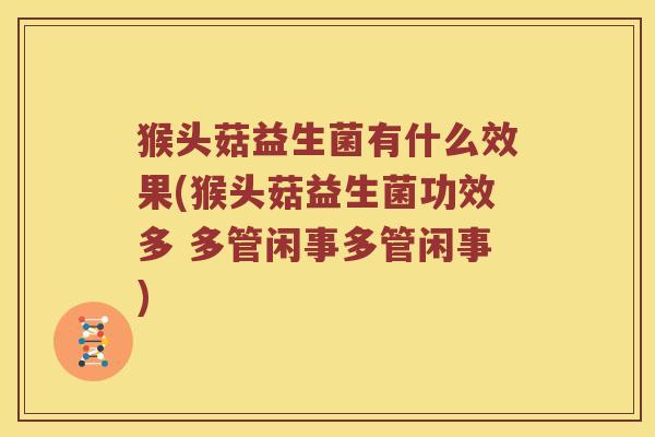 猴头菇益生菌有什么效果(猴头菇益生菌功效多 多管闲事多管闲事)